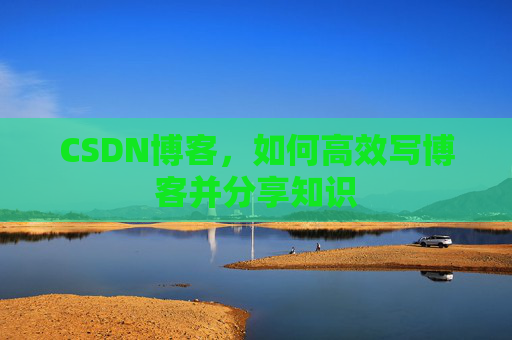 CSDN博客，如何高效写博客并分享知识